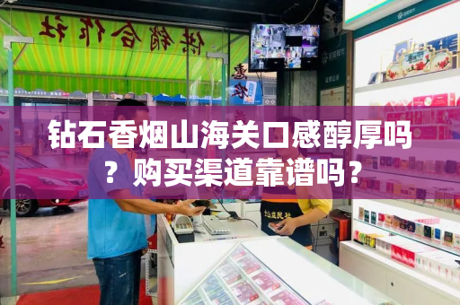 钻石香烟山海关口感醇厚吗？购买渠道靠谱吗？